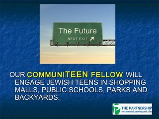 OUR COMMUNI TEEN FELLOW WILL
 ENGAGE JEWISH TEENS IN SHOPPING
 MALLS, PUBLIC SCHOOLS, PARKS AND
 BACKYARDS.
 