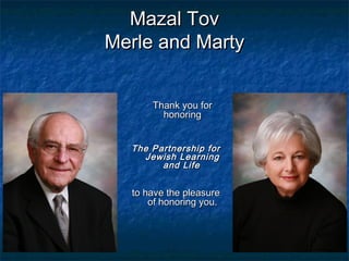 Mazal Tov
Merle and Marty


      Thank you for
        honoring


  The Partnership for
    Jewish Learning
        and Life


  to have the pleasure
      of honoring you.
 