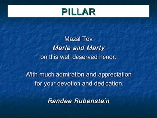 PILLAR


              Mazal Tov
          Merle and Marty
     on this well deserved honor.

With much admiration and appreciation
   for your devotion and dedication.

       Randee Rubenstein
 