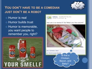 YOU DON’T HAVE TO BE A COMEDIAN
JUST DON’T BE A ROBOT

 Humor is real
 Humor builds trust

 Humor is memorable,
  you want people to
  remember you, right?




                                   Is that a
                                   Chicken,
                                  Bacon, and
                                    Baby?
 
