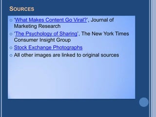 SOURCES
 „What Makes Content Go Viral?‟, Journal of
  Marketing Research
 „The Psychology of Sharing‟, The New York Times
  Consumer Insight Group
 Stock Exchange Photographs

 All other images are linked to original sources
 