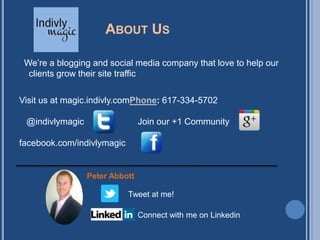 ABOUT US

 We‟re a blogging and social media company that love to help our
  clients grow their site traffic

Visit us at magic.indivly.comPhone: 617-334-5702

 @indivlymagic                  Join our +1 Community

facebook.com/indivlymagic


                 Peter Abbott

                            Tweet at me!

                                Connect with me on Linkedin
 