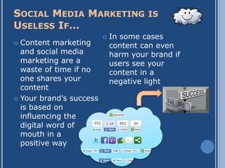 SOCIAL MEDIA MARKETING                IS
USELESS IF…
                            In some cases
 Content marketing          content can even
  and social media           harm your brand if
  marketing are a            users see your
  waste of time if no        content in a
  one shares your            negative light
  content
 Your brand’s success
  is based on
  influencing the
  digital word of
  mouth in a
  positive way
 