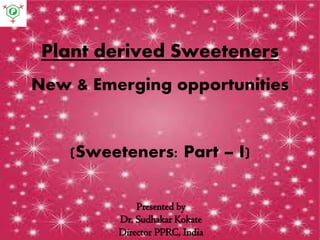 Plant derived Sweeteners
New & Emerging opportunities
(Sweeteners: Part – I)
Presented by
Dr. Sudhakar Kokate
Director PPRC, India
 