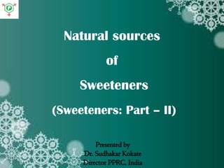 Natural sources
of
Sweeteners
(Sweeteners: Part – II)
Presented by
Dr. Sudhakar Kokate
Director PPRC, India
 