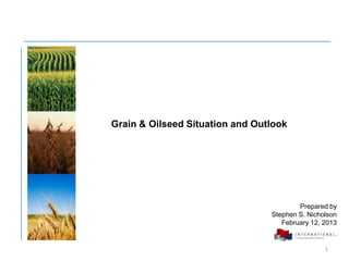 Grain & Oilseed Situation and Outlook




                                         Prepared by
                                 Stephen S. Nicholson
                                    February 12, 2013


                                                 1
 