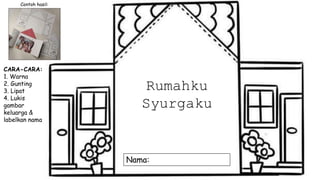 Rumahku
Syurgaku
Nama:
Contoh hasil:
CARA-CARA:
1. Warna
2. Gunting
3. Lipat
4. Lukis
gambar
keluarga &
labelkan nama
 