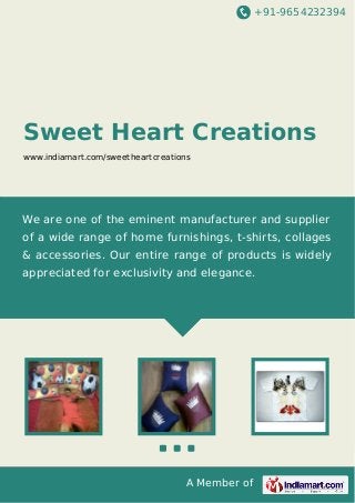 +91-9654232394
A Member of
Sweet Heart Creations
www.indiamart.com/sweetheartcreations
We are one of the eminent manufacturer and supplier
of a wide range of home furnishings, t-shirts, collages
& accessories. Our entire range of products is widely
appreciated for exclusivity and elegance.
 