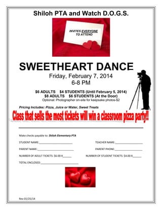 Shiloh PTA and Watch D.O.G.S.
INVITES EVERYONE
TO ATTEND

SWEETHEART DANCE
Friday, February 7, 2014
6-8 PM
$6 ADULTS $4 STUDENTS (Until February 5, 2014)
$8 ADULTS $6 STUDENTS (At the Door)
Optional: Photographer on-site for keepsake photos-$2
Pricing Includes: Pizza, Juice or Water, Sweet Treats

Make checks payable to: Shiloh Elementary PTA
STUDENT NAME:_______________________

TEACHER NAME:___________________

PARENT NAME:_________________________

PARENT PHONE:___________________

NUMBER OF ADULT TICKETS: $6.00 X______
TOTAL ENCLOSED:__________________________

Rev 01/25/14

NUMBER OF STUDENT TICKETS: $4.00 X______

 