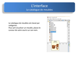 Le catalogue de meubles est classé par
catégories.
Pour pré-visualiser un meuble, placez le
curseur de votre souris sur son nom.
L’interface
Le catalogue de meubles
 