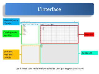 L’interface
Plan 2D
Catalogue de
meubles
Rendu 3D
Liste des
meubles
utilisés
Menu & barre
d’outils
Les 4 zones sont redimensionnables les unes par rapport aux autres.
 