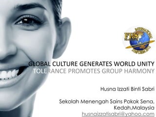 GLOBAL CULTURE GENERATES WORLD UNITY
 TOLERANCE PROMOTES GROUP HARMONY

                       Husna Izzati Binti Sabri

        Sekolah Menengah Sains Pokok Sena,
                             Kedah,Malaysia
                husnaizzatisabri@yahoo.com
 