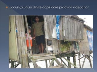  Locuința unuia dintre copiii care practică videochat
 