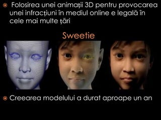  Folosirea unei animații 3D pentru provocarea
unei infracțiuni în mediul online e legală în
cele mai multe țări
 Creearea modelului a durat aproape un an
 