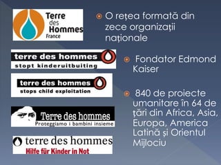 O rețea formată din
zece organizații
naționale
 Fondator Edmond
Kaiser
 840 de proiecte
umanitare în 64 de
țări din Africa, Asia,
Europa, America
Latină și Orientul
Mijlociu
 