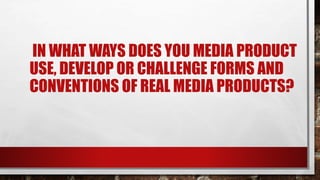 IN WHAT WAYS DOES YOU MEDIA PRODUCT
USE, DEVELOP OR CHALLENGE FORMS AND
CONVENTIONS OF REAL MEDIA PRODUCTS?
 