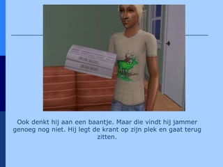 Ook denkt hij aan een baantje. Maar die vindt hij jammer genoeg nog niet. Hij legt de krant op zijn plek en gaat terug zitten. 