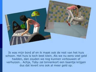 Ik was mijn bord af en ik maak ook de rest van het huis schoon. Het huis is toch best klein. Als we nu eens veel geld hadden, dan zouden we nog kunnen verbouwen of verhuizen… Achja, Toby zal binnenkort een baantje krijgen dus dat levert ons ook al meer geld op. 