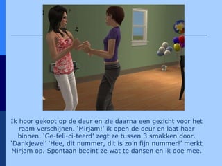 Ik hoor gekopt op de deur en zie daarna een gezicht voor het raam verschijnen. ‘Mirjam!’ ik open de deur en laat haar binnen. ‘Ge-feli-ci-teerd’ zegt ze tussen 3 smakken door. ‘Dankjewel’ ‘Hee, dit nummer, dit is zo’n fijn nummer!’ merkt Mirjam op. Spontaan begint ze wat te dansen en ik doe mee. 