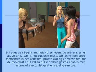 Stilletjes aan begint het huis vol te lopen. Gabriëlle is er, en als zij er is, dan is het pas echt feest. We lachen om onze momenten in het verleden, praten wat bij en verzinnen hoe de toekomst eruit zal zien. De andere gasten dansen met elkaar of apart. Het gaat er gezellig aan toe. 