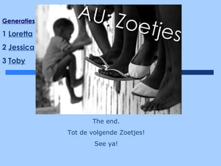 Generaties 1  Loretta 2  Jessica 3  Toby The end. Tot de volgende Zoetjes! See ya! 