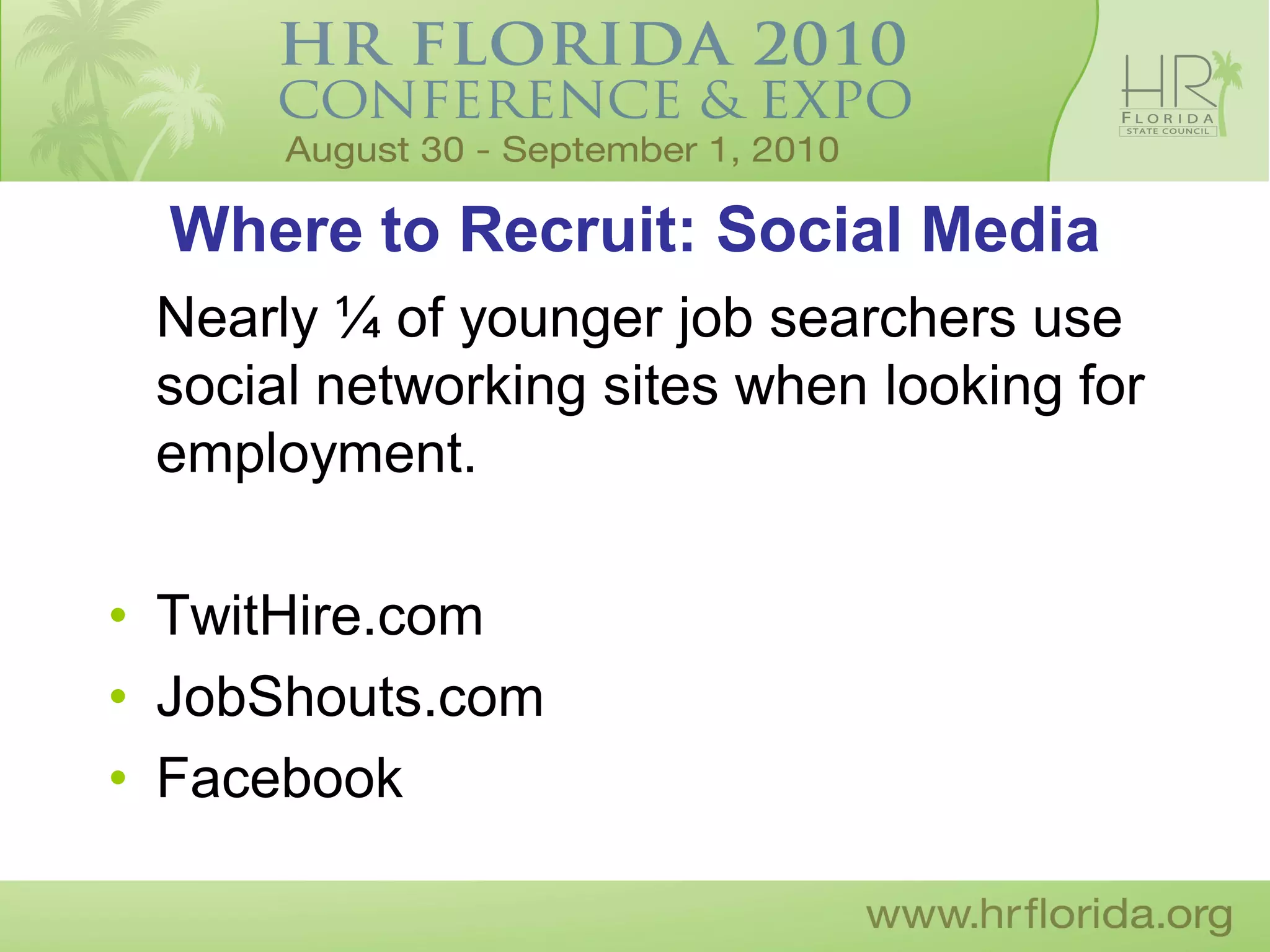 Where to Recruit: Social Media
 Nearly ¼ of younger job searchers use
 social networking sites when looking for
 employment.

• TwitHire.com
• JobShouts.com
• Facebook
 