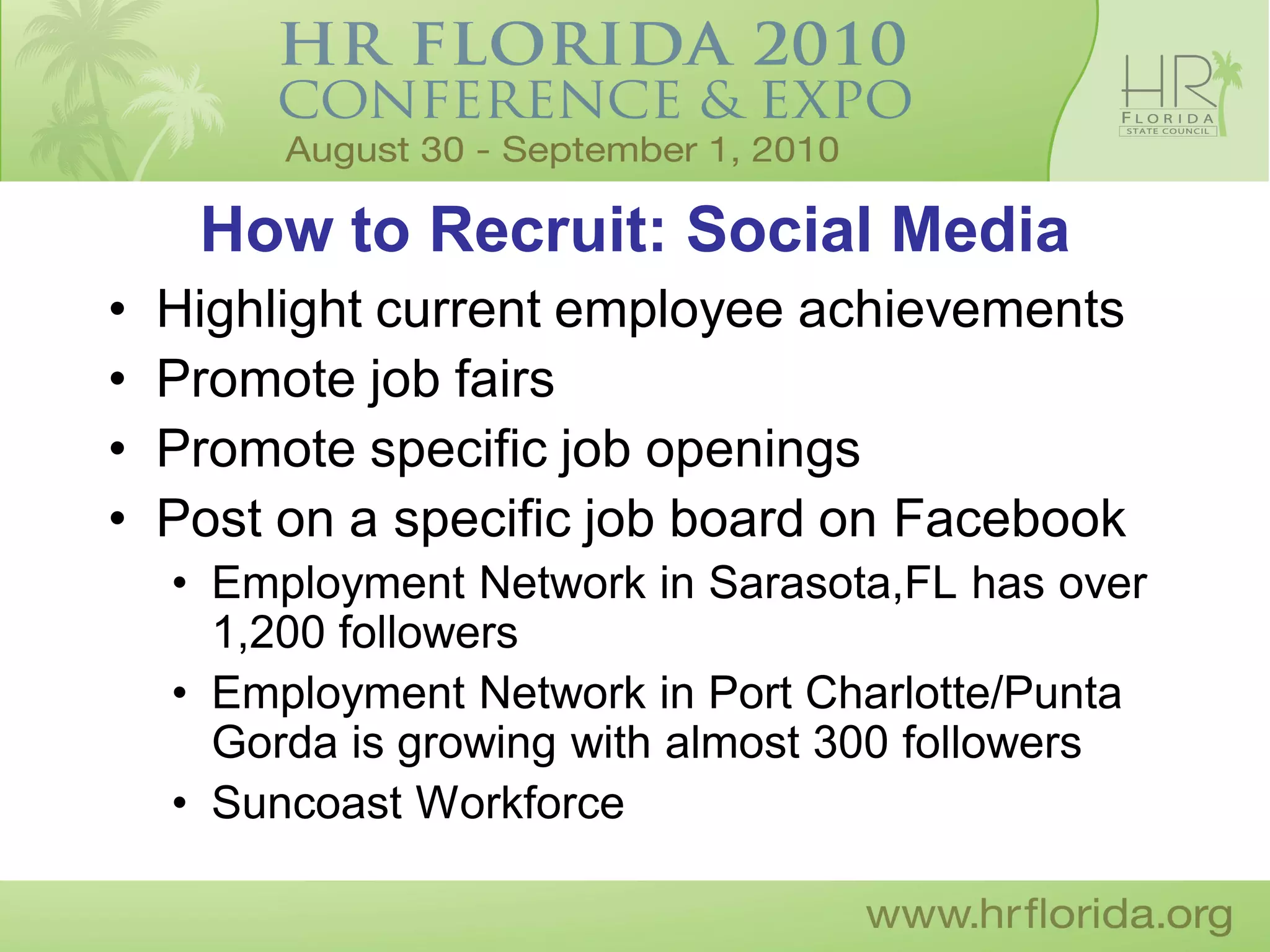How to Recruit: Social Media
•   Highlight current employee achievements
•   Promote job fairs
•   Promote specific job openings
•   Post on a specific job board on Facebook
    • Employment Network in Sarasota,FL has over
      1,200 followers
    • Employment Network in Port Charlotte/Punta
      Gorda is growing with almost 300 followers
    • Suncoast Workforce
 