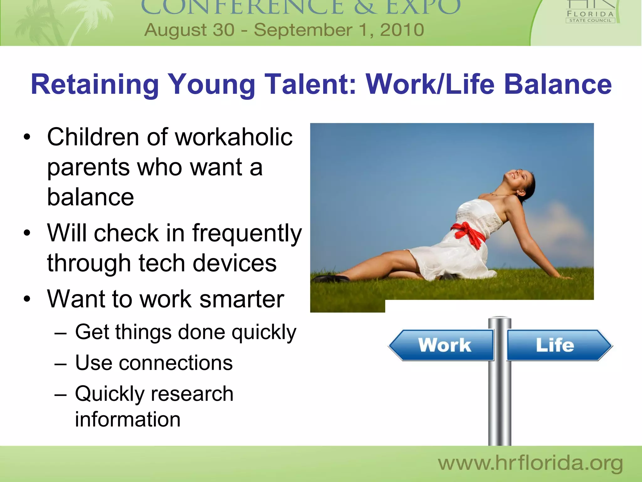 Retaining Young Talent: Work/Life Balance
• Children of workaholic
  parents who want a
  balance
• Will check in frequently
  through tech devices
• Want to work smarter
  – Get things done quickly
  – Use connections
  – Quickly research
    information
 