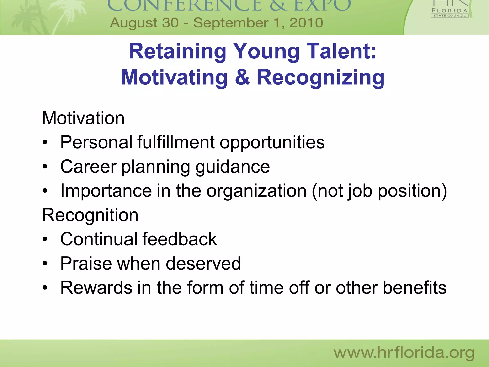 Retaining Young Talent:
         Motivating & Recognizing
Motivation
• Personal fulfillment opportunities
• Career planning guidance
• Importance in the organization (not job position)
Recognition
• Continual feedback
• Praise when deserved
• Rewards in the form of time off or other benefits
 