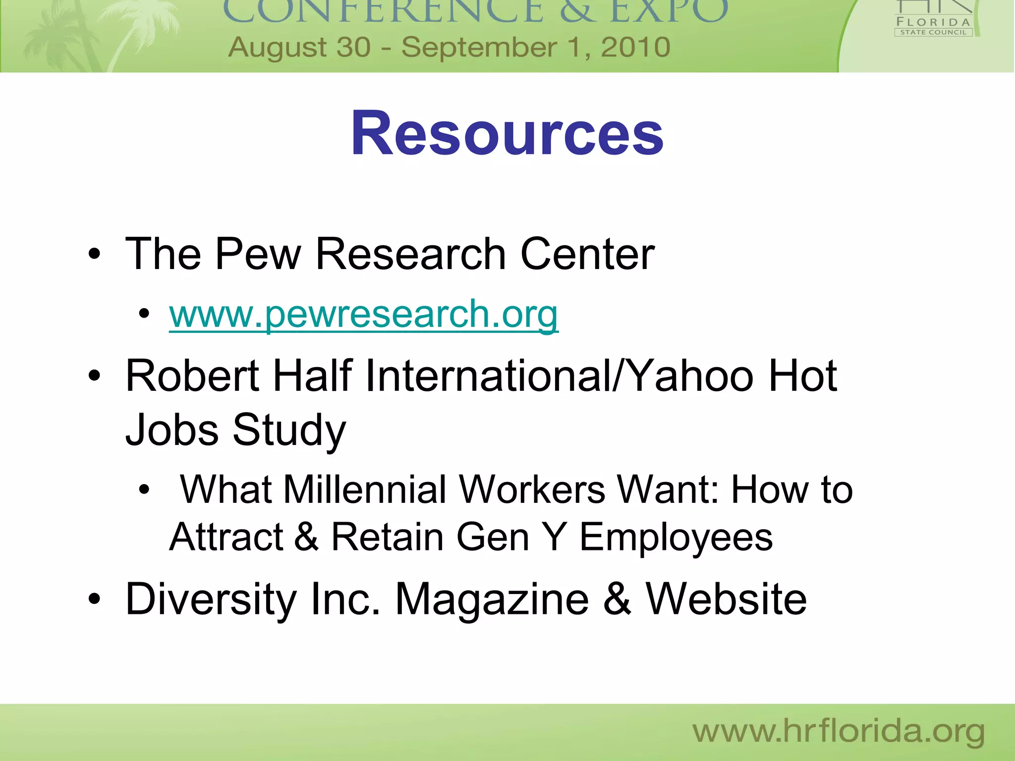 Resources
• The Pew Research Center
  • www.pewresearch.org
• Robert Half International/Yahoo Hot
  Jobs Study
  • What Millennial Workers Want: How to
    Attract & Retain Gen Y Employees
• Diversity Inc. Magazine & Website
 