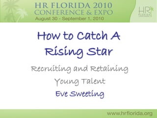 How to Catch A
  Rising Star
Recruiting and Retaining
      Young Talent
      Eve Sweeting
 