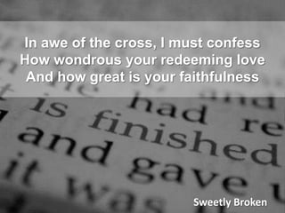 In awe of the cross, I must confessHow wondrous your redeeming loveAnd how great is your faithfulnessSweetly Broken