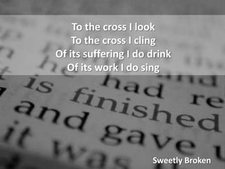 To the cross I lookTo the cross I clingOf its suffering I do drinkOf its work I do singSweetly Broken