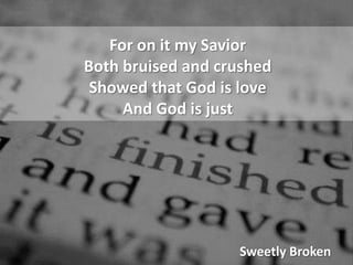 For on it my SaviorBoth bruised and crushedShowed that God is loveAnd God is justSweetly Broken