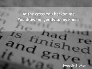 At the cross You beckon meYou draw me gently to my kneesSweetly Broken