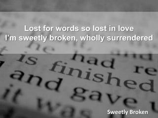 Lost for words so lost in love I’m sweetly broken, wholly surrenderedSweetly Broken