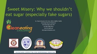 Sweet Misery: Why we shouldn’t
eat sugar (especially fake sugars)
Dr. Patrick Garrett, DC, B.Sci, DCCN, DABFM, FAAFM
Concierge Natural Healthcare
301 North Main Suite 301
316-283-5708 office
316-212-5429 cell
doctorgarrett@yahoo.com
 