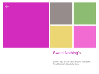 +




    Sweet Nothing‟s

    Sarah Fedy, Julie Forbes, Natalie Jamieson,
    Amy McIntosh, Charlotte Snow
 