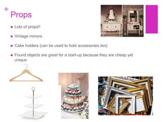 +
    Props
       Lots of props!!

       Vintage mirrors

       Cake holders (can be used to hold accessories too)

       Found objects are great for a start-up because they are cheap yet
        unique
 