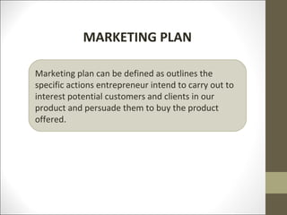 MARKETING PLAN

Marketing plan can be defined as outlines the
specific actions entrepreneur intend to carry out to
interest potential customers and clients in our
product and persuade them to buy the product
offered.
 