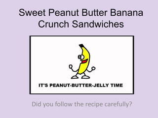 Sweet Peanut Butter Banana
Crunch Sandwiches
Did you follow the recipe carefully?
 