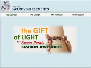 The Element The Design The Package The Program
SWAROVSKI ELEMENTS
Made with
The GIFT
of LIGHT
Sweet Petalsby :
FASHION JEWELLERIES
 
