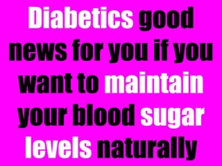 Diabetics good
news for you if you
want to maintain
your blood sugar
levels naturally
 