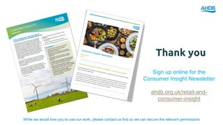 Sign up online for the
Consumer Insight Newsletter
ahdb.org.uk/retail-and-
consumer-insight
Thank you
While we would love you to use our work, please contact us first so we can secure the relevant permissions
 