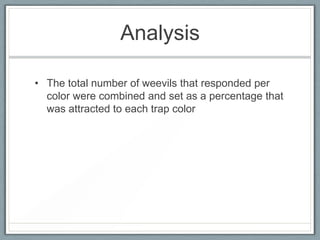 Analysis

• The total number of weevils that responded per
  color were combined and set as a percentage that
  was attracted to each trap color
 