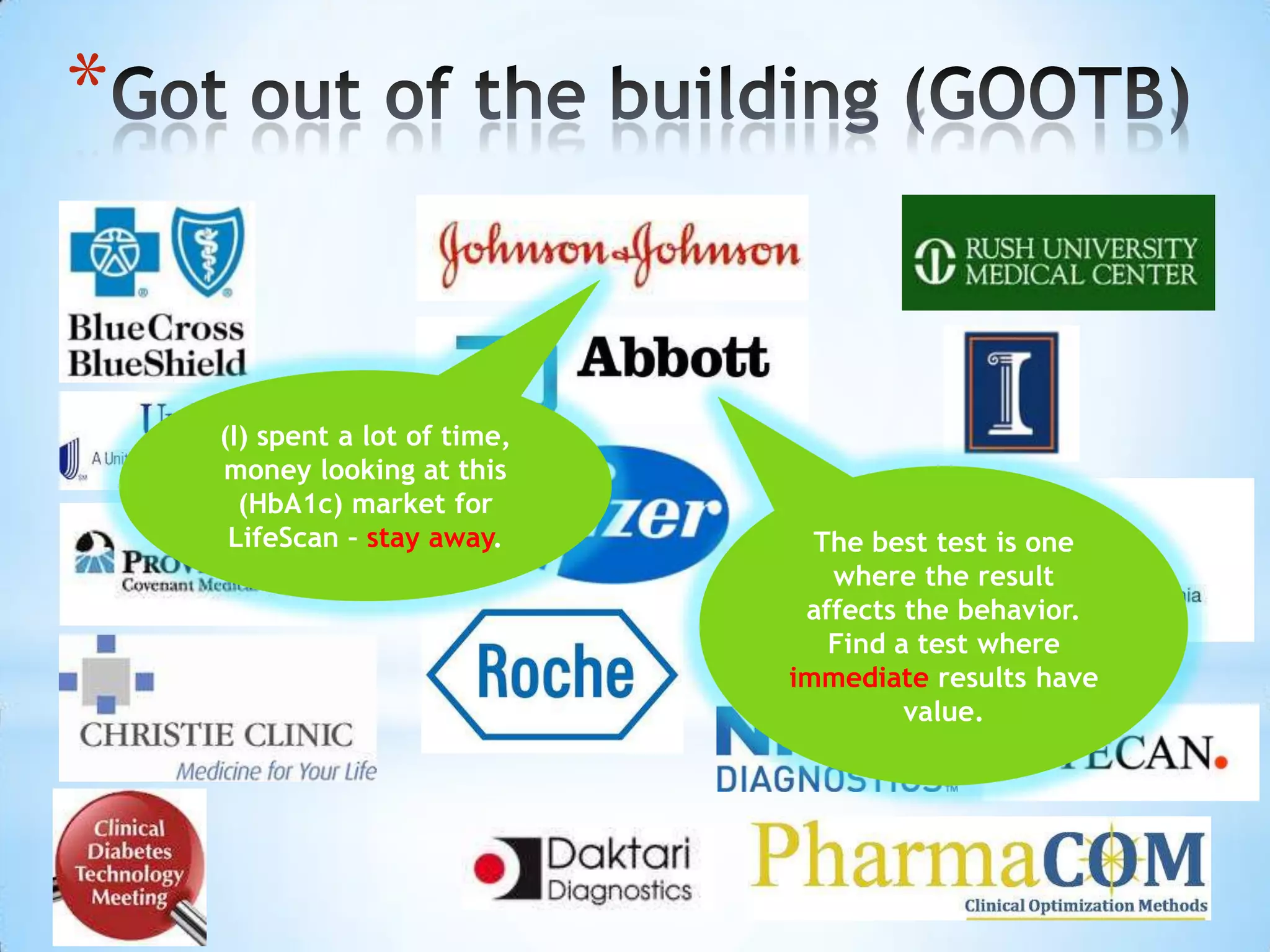 *


    (I) spent a lot of time,
    money looking at this
      (HbA1c) market for
     LifeScan – stay away.       The best test is one
                                  where the result
                                affects the behavior.
                                  Find a test where
                               immediate results have
                                        value.
 