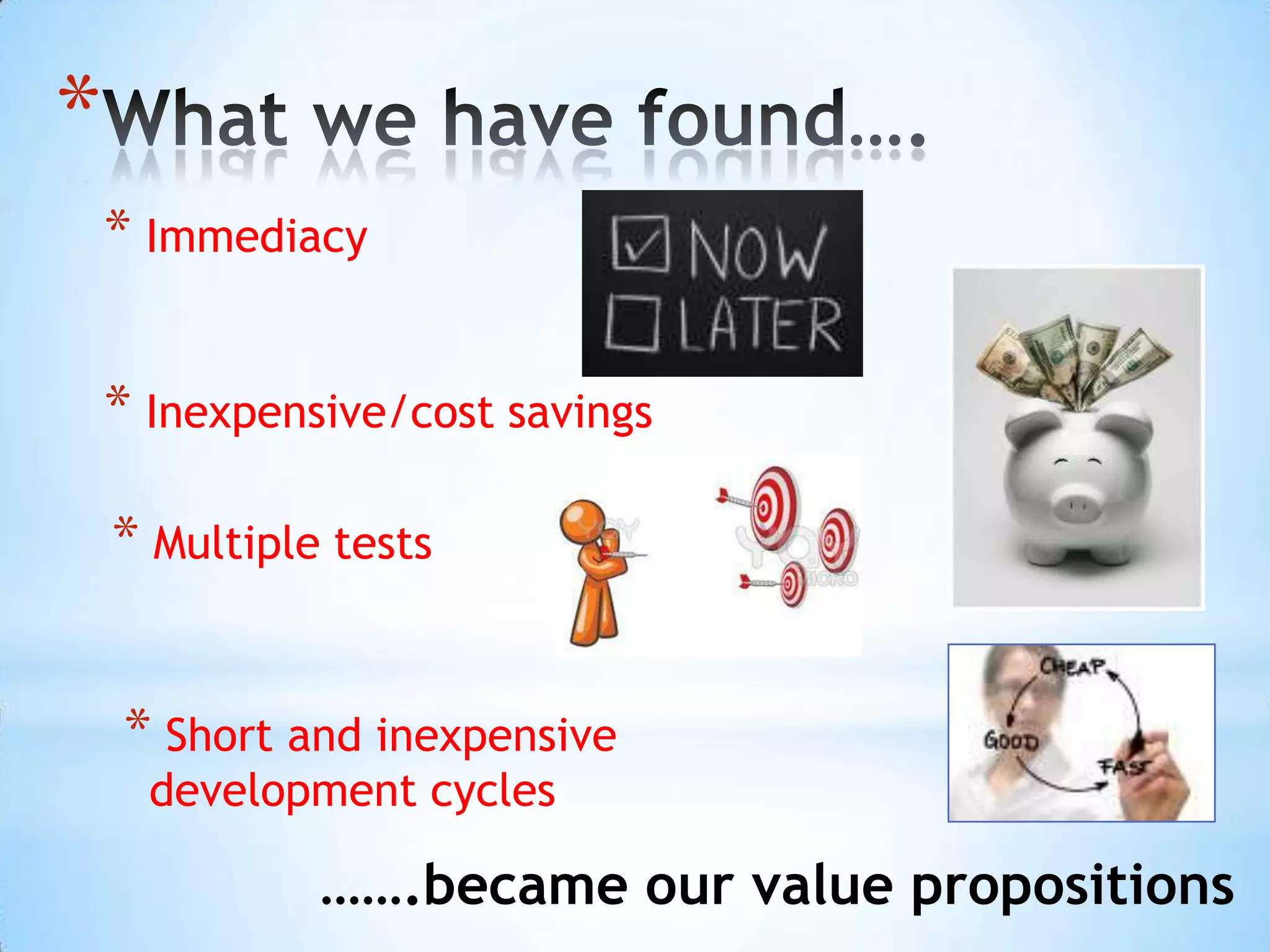 *
    * Immediacy

    * Inexpensive/cost savings

    * Multiple tests


    * Short and inexpensive
      development cycles

              …….became our value propositions
 