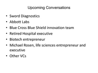 Upcoming Conversations

• Sword Diagnostics
• Abbott Labs
• Blue Cross Blue Shield innovation team
• Retired Hospital executive
• Biotech entrepreneur
• Michael Rosen, life sciences entrepreneur and
  executive
• Other VCs
 