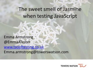 The sweet smell of Jasmine
when testing JavaScript
Emma Armstrong
@EmmaATester
www.taooftesting.co.uk
Emma.armstrong@towerswatson.com
 