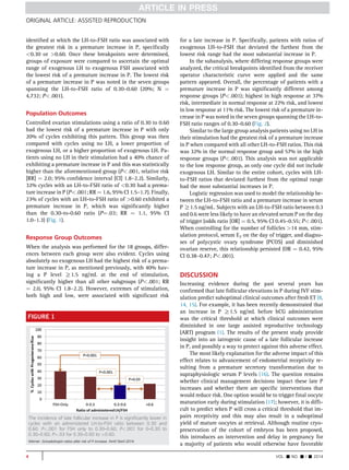ORIGINAL ARTICLE: ASSISTED REPRODUCTION 
identified at which the LH-to-FSH ratio was associated with 
the greatest risk in a premature increase in P, specifically 
0.30 or 0.60. Once these breakpoints were determined, 
groups of exposure were compared to ascertain the optimal 
range of exogenous LH to exogenous FSH associated with 
the lowest risk of a premature increase in P. The lowest risk 
of a premature increase in P was noted in the seven groups 
spanning the LH-to-FSH ratio of 0.30–0.60 (20%; N ¼ 
4,732; P.001). 
Population Outcomes 
Controlled ovarian stimulations using a ratio of 0.30 to 0.60 
had the lowest risk of a premature increase in P with only 
20% of cycles exhibiting this pattern. This group was then 
compared with cycles using no LH, a lower proportion of 
exogenous LH, or a higher proportion of exogenous LH. Pa-tients 
using no LH in their stimulation had a 40% chance of 
exhibiting a premature increase in P and this was statistically 
higher than the aforementioned group (P.001, relative risk 
[RR] ¼ 2.0; 95% confidence interval [CI] 1.8–2.2). Similarly, 
32% cycles with an LH-to-FSH ratio of 0.30 had a prema-ture 
increase in P (P.001; RR¼1.6, 95% CI 1.5–1.7). Finally, 
23% of cycles with an LH-to-FSH ratio of 0.60 exhibited a 
premature increase in P, which was significantly higher 
than the 0.30-to-0.60 ratio (P¼.03; RR ¼ 1.1, 95% CI 
1.0–1.3) (Fig. 1). 
Response Group Outcomes 
When the analysis was performed for the 18 groups, differ-ences 
between each group were also evident. Cycles using 
absolutely no exogenous LH had the highest risk of a prema-ture 
increase in P, as mentioned previously, with 40% hav-ing 
a P level R1.5 ng/mL at the end of stimulation, 
significantly higher than all other subgroups (P.001; RR 
¼ 2.0, 95% CI 1.8–2.2). However, extremes of stimulation, 
both high and low, were associated with significant risk 
for a late increase in P. Specifically, patients with ratios of 
exogenous LH-to-FSH that deviated the furthest from the 
lowest risk range had the most substantial increase in P. 
In the subanalysis, where differing response groups were 
analyzed, the critical breakpoints identified from the receiver 
operator characteristic curve were applied and the same 
pattern appeared. Overall, the percentage of patients with a 
premature increase in P was significantly different among 
response groups (P.001); highest in high response at 37% 
risk, intermediate in normal response at 22% risk, and lowest 
in low response at 11% risk. The lowest risk of a premature in-crease 
in P was noted in the seven groups spanning the LH-to- 
FSH ratio ranges of 0.30–0.60 (Fig. 2). 
Similar to the large group analysis patients using no LH in 
their stimulation had the greatest risk of a premature increase 
in P when compared with all other LH-to-FSH ratios. This risk 
was 32% in the normal response group and 57% in the high 
response groups (P.001). This analysis was not applicable 
to the low response group, as only one cycle did not include 
exogenous LH. Similar to the entire cohort, cycles with LH-to- 
FSH ratios that deviated furthest from the optimal range 
had the most substantial increases in P. 
Logistic regression was used to model the relationship be-tween 
the LH-to-FSH ratio and a premature increase in serum 
PR1.5 ng/mL. Subjects with an LH-to-FSH ratio between 0.3 
and 0.6 were less likely to have an elevated serum P on the day 
of trigger (odds ratio [OR] ¼ 0.5, 95% CI 0.45–0.55; P.001). 
When controlling for the number of follicles 14 mm, stim-ulation 
protocol, serum E2 on the day of trigger, and diagno-ses 
of polycystic ovary syndrome (PCOS) and diminished 
ovarian reserve, this relationship persisted (OR ¼ 0.42, 95% 
CI 0.38–0.47; P.001). 
DISCUSSION 
Increasing evidence during the past several years has 
confirmed that late follicular elevations in P during IVF stim-ulation 
predict suboptimal clinical outcomes after fresh ET (8, 
14, 15). For example, it has been recently demonstrated that 
an increase in P R1.5 ng/mL before hCG administration 
was the critical threshold at which clinical outcomes were 
diminished in one large assisted reproductive technology 
(ART) program (1). The results of the present study provide 
insight into an iatrogenic cause of a late follicular increase 
in P, and possibly a way to protect against this adverse effect. 
The most likely explanation for the adverse impact of this 
effect relates to advancement of endometrial receptivity re-sulting 
from a premature secretory transformation due to 
supraphysiologic serum P levels (16). The question remains 
whether clinical management decisions impact these late P 
increases and whether there are specific interventions that 
would reduce risk. One option would be to trigger final oocyte 
maturation early during stimulation (17); however, it is diffi-cult 
to predict when P will cross a critical threshold that im-pairs 
receptivity and this may also result in a suboptimal 
yield of mature oocytes at retrieval. Although routine cryo-preservation 
of the cohort of embryos has been proposed, 
this introduces an intervention and delay in pregnancy for 
a majority of patients who would otherwise have favorable 
FIGURE 1 
The incidence of late follicular increase in P is significantly lower in 
cycles with an administered LH-to-FSH ratio between 0.30 and 
0.60. P.001 for FSH only to 0.30–0.60; P.001 for 0–0.30 to 
0.30–0.60; P¼.03 for 0.30–0.60 to 0.60. 
Werner. Gonadotropin ratios alter risk of P increase. Fertil Steril 2014. 
4 VOL. - NO. - / - 2014 
 